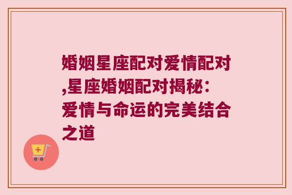 婚姻星座配对爱情配对,星座婚姻配对揭秘：爱情与命运的完美结合之道