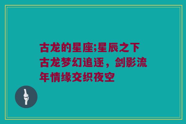 古龙的星座;星辰之下古龙梦幻追逐，剑影流年情缘交织夜空