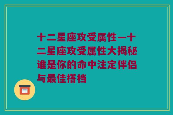 十二星座攻受属性—十二星座攻受属性大揭秘谁是你的命中注定伴侣与最佳搭档