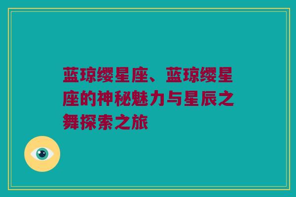 蓝琼缨星座、蓝琼缨星座的神秘魅力与星辰之舞探索之旅