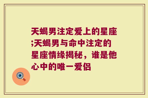 天蝎男注定爱上的星座;天蝎男与命中注定的星座情缘揭秘，谁是他心中的唯一爱侣