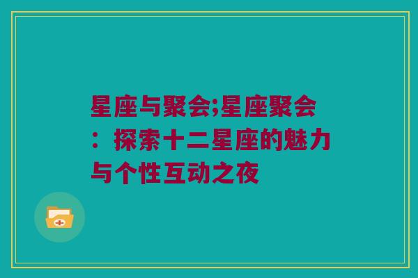 星座与聚会;星座聚会：探索十二星座的魅力与个性互动之夜
