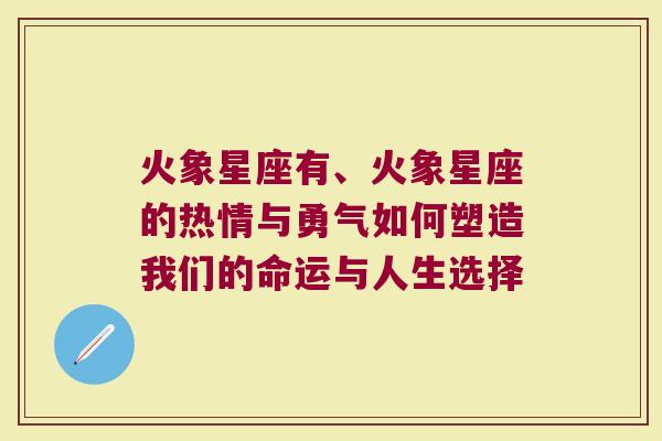 火象星座有、火象星座的热情与勇气如何塑造我们的命运与人生选择