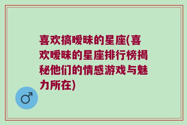 喜欢搞暧昧的星座(喜欢暧昧的星座排行榜揭秘他们的情感游戏与魅力所在)