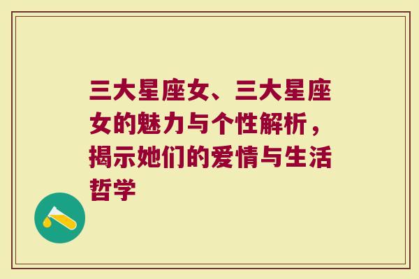 三大星座女、三大星座女的魅力与个性解析，揭示她们的爱情与生活哲学