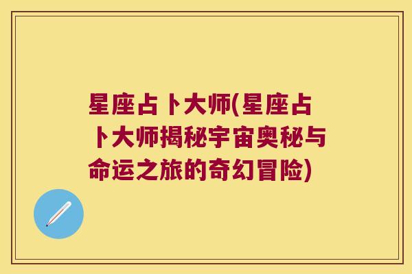 星座占卜大师(星座占卜大师揭秘宇宙奥秘与命运之旅的奇幻冒险)
