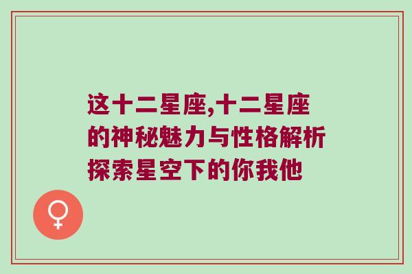 这十二星座,十二星座的神秘魅力与性格解析探索星空下的你我他