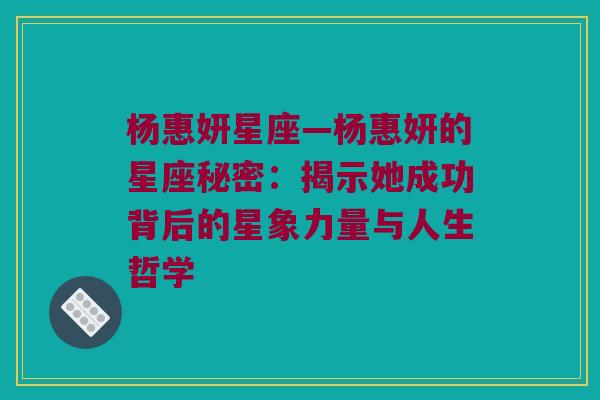 杨惠妍星座—杨惠妍的星座秘密：揭示她成功背后的星象力量与人生哲学