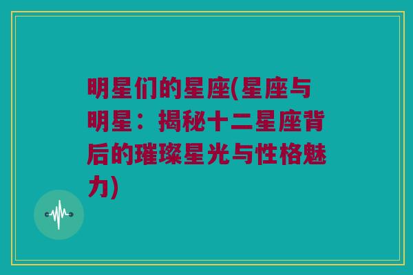 明星们的星座(星座与明星：揭秘十二星座背后的璀璨星光与性格魅力)