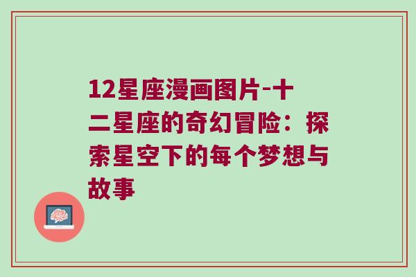 12星座漫画图片-十二星座的奇幻冒险：探索星空下的每个梦想与故事