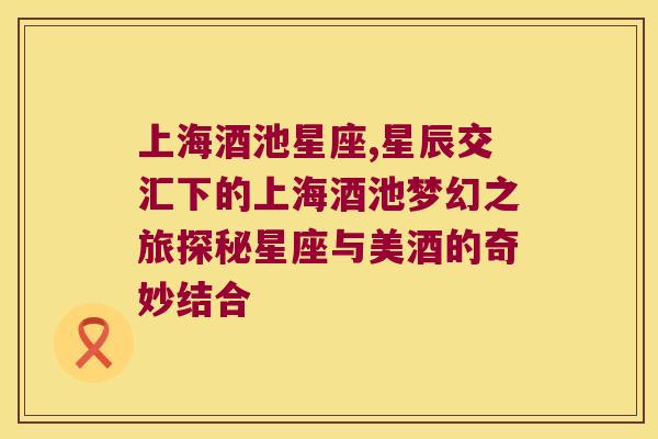 上海酒池星座,星辰交汇下的上海酒池梦幻之旅探秘星座与美酒的奇妙结合