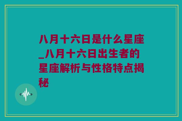 八月十六日是什么星座_八月十六日出生者的星座解析与性格特点揭秘