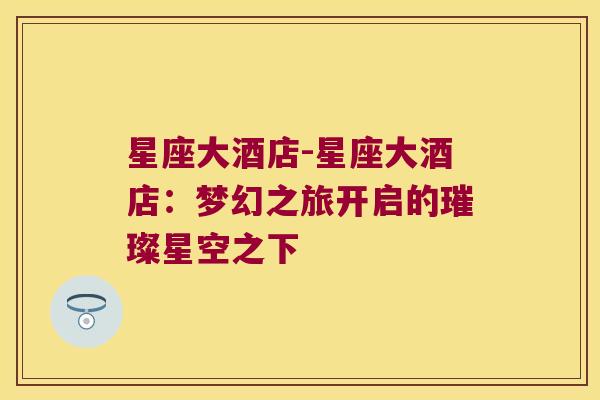 星座大酒店-星座大酒店：梦幻之旅开启的璀璨星空之下