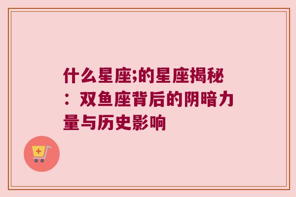 什么星座;的星座揭秘：双鱼座背后的阴暗力量与历史影响