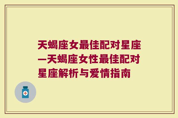 天蝎座女最佳配对星座—天蝎座女性最佳配对星座解析与爱情指南