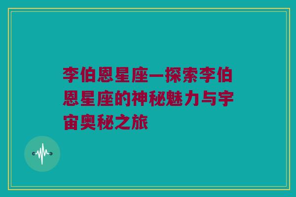 李伯恩星座—探索李伯恩星座的神秘魅力与宇宙奥秘之旅