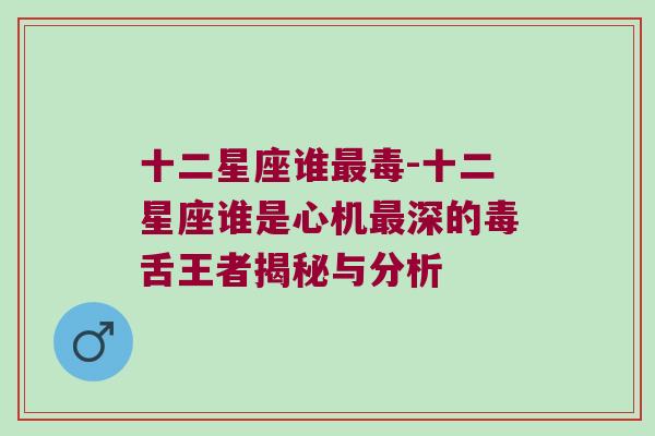 十二星座谁最毒-十二星座谁是心机最深的毒舌王者揭秘与分析