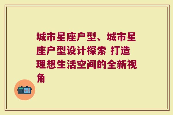城市星座户型、城市星座户型设计探索 打造理想生活空间的全新视角