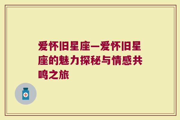 爱怀旧星座—爱怀旧星座的魅力探秘与情感共鸣之旅