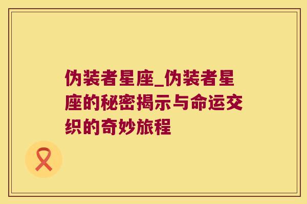 伪装者星座_伪装者星座的秘密揭示与命运交织的奇妙旅程