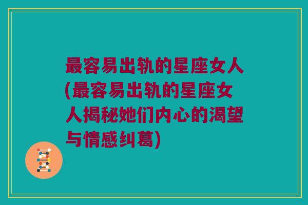 最容易出轨的星座女人(最容易出轨的星座女人揭秘她们内心的渴望与情感纠葛)