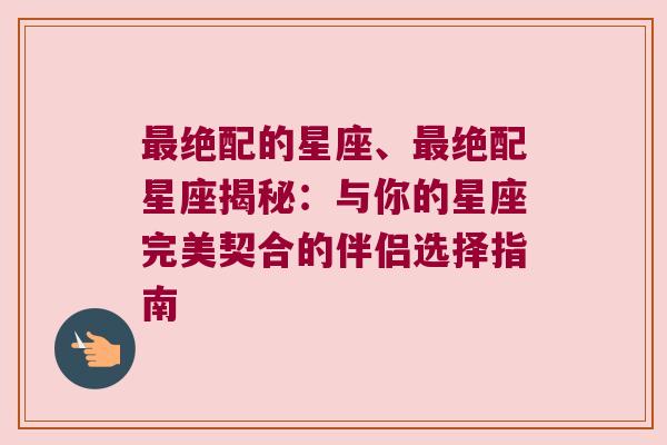 最绝配的星座、最绝配星座揭秘：与你的星座完美契合的伴侣选择指南