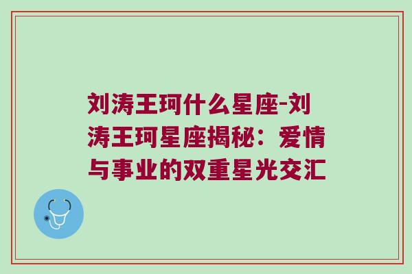 刘涛王珂什么星座-刘涛王珂星座揭秘：爱情与事业的双重星光交汇