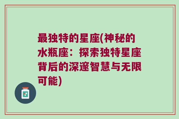 最独特的星座(神秘的水瓶座：探索独特星座背后的深邃智慧与无限可能)