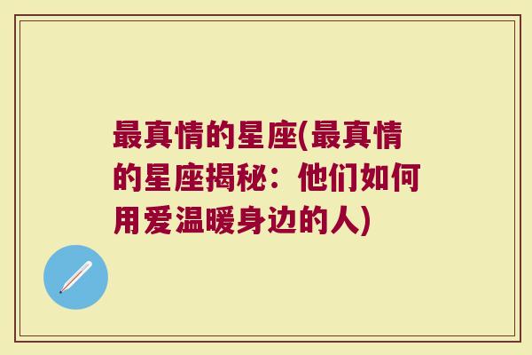 最真情的星座(最真情的星座揭秘：他们如何用爱温暖身边的人)