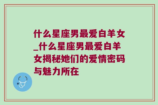 什么星座男最爱白羊女_什么星座男最爱白羊女揭秘她们的爱情密码与魅力所在
