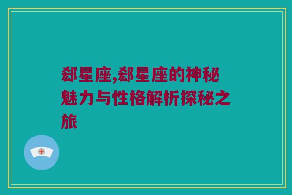 郄星座,郄星座的神秘魅力与性格解析探秘之旅