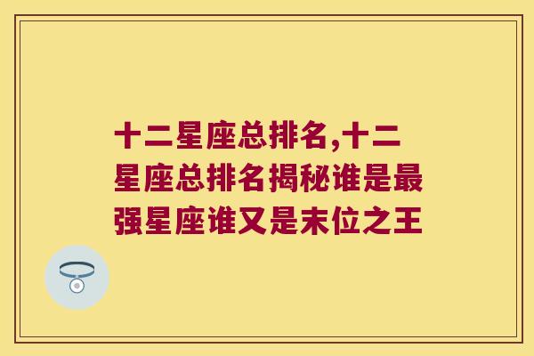 十二星座总排名,十二星座总排名揭秘谁是最强星座谁又是末位之王