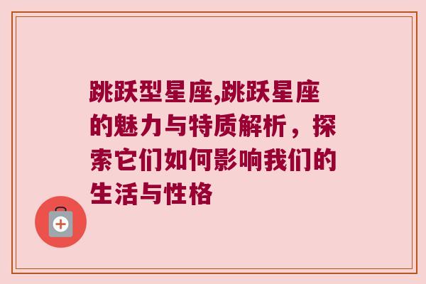 跳跃型星座,跳跃星座的魅力与特质解析，探索它们如何影响我们的生活与性格