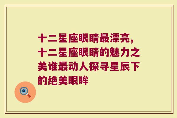 十二星座眼睛最漂亮,十二星座眼睛的魅力之美谁最动人探寻星辰下的绝美眼眸