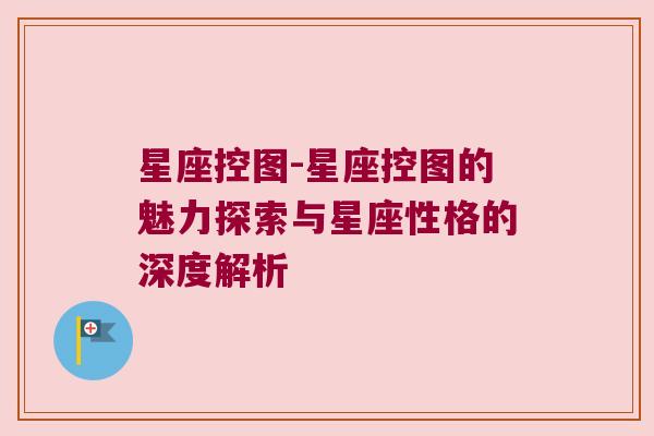 星座控图-星座控图的魅力探索与星座性格的深度解析