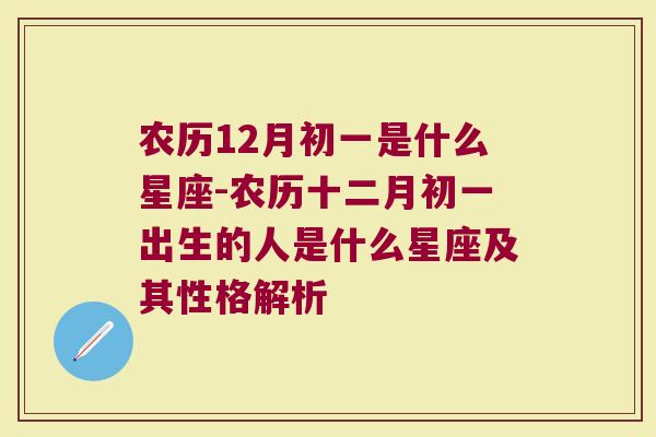 农历12月初一是什么星座-农历十二月初一出生的人是什么星座及其性格解析