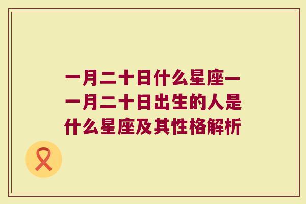 一月二十日什么星座—一月二十日出生的人是什么星座及其性格解析