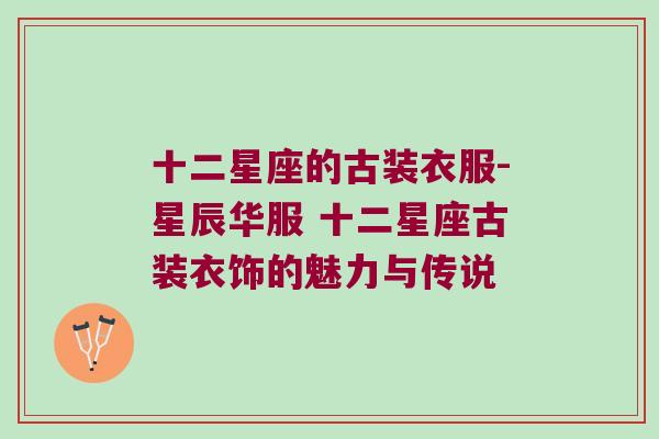 十二星座的古装衣服-星辰华服 十二星座古装衣饰的魅力与传说