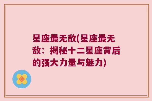 星座最无敌(星座最无敌：揭秘十二星座背后的强大力量与魅力)