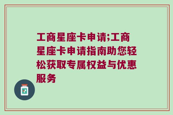 工商星座卡申请;工商星座卡申请指南助您轻松获取专属权益与优惠服务