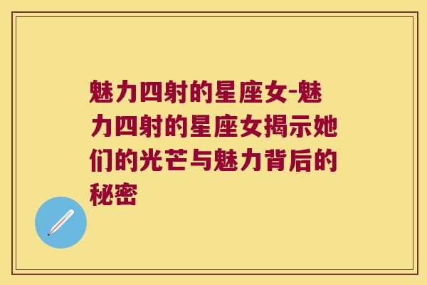 魅力四射的星座女-魅力四射的星座女揭示她们的光芒与魅力背后的秘密