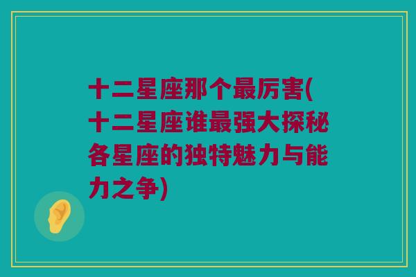 十二星座那个最厉害(十二星座谁最强大探秘各星座的独特魅力与能力之争)