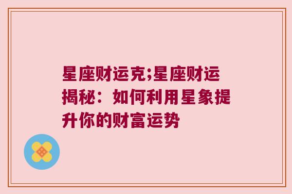 星座财运克;星座财运揭秘：如何利用星象提升你的财富运势