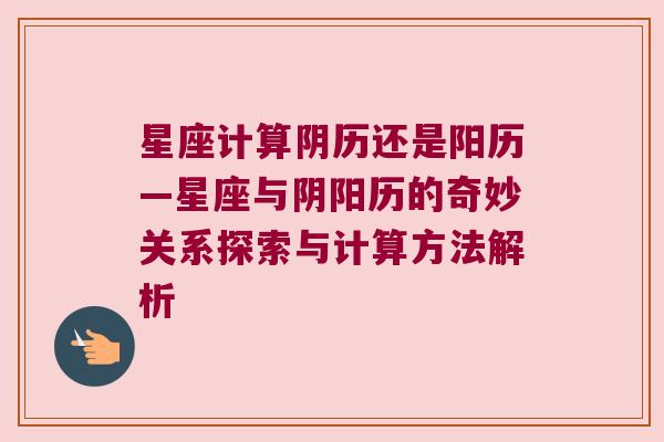 星座计算阴历还是阳历—星座与阴阳历的奇妙关系探索与计算方法解析