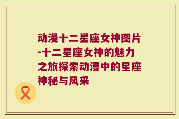动漫十二星座女神图片-十二星座女神的魅力之旅探索动漫中的星座神秘与风采