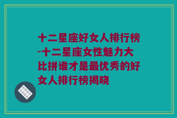 十二星座好女人排行榜-十二星座女性魅力大比拼谁才是最优秀的好女人排行榜揭晓