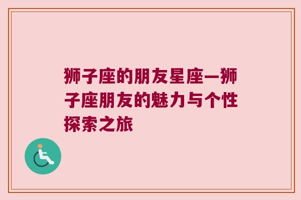 狮子座的朋友星座—狮子座朋友的魅力与个性探索之旅