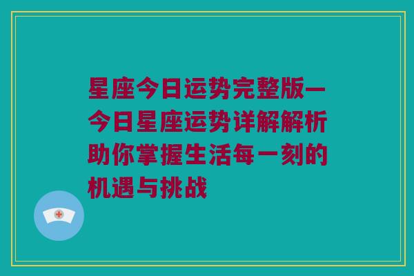 星座今日运势完整版—今日星座运势详解解析助你掌握生活每一刻的机遇与挑战