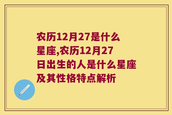 农历12月27是什么星座,农历12月27日出生的人是什么星座及其性格特点解析