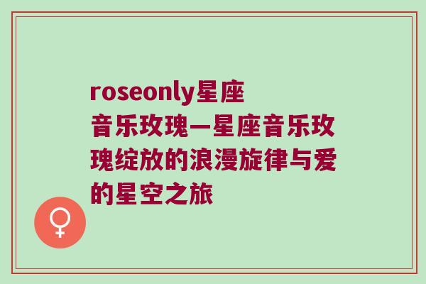 roseonly星座音乐玫瑰—星座音乐玫瑰绽放的浪漫旋律与爱的星空之旅